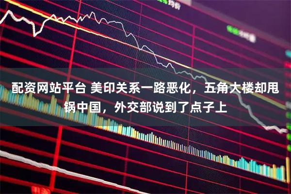 配资网站平台 美印关系一路恶化，五角大楼却甩锅中国，外交部说到了点子上