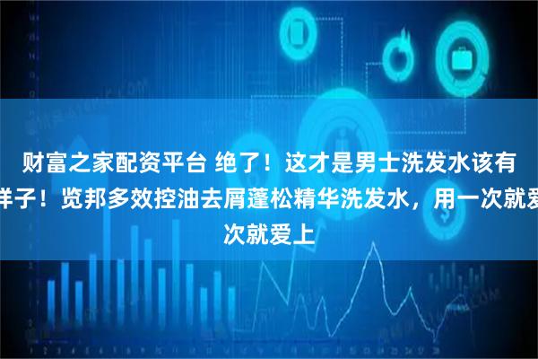 财富之家配资平台 绝了！这才是男士洗发水该有的样子！览邦多效控油去屑蓬松精华洗发水，用一次就爱上