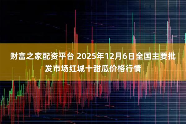 财富之家配资平台 2025年12月6日全国主要批发市场红城十甜瓜价格行情