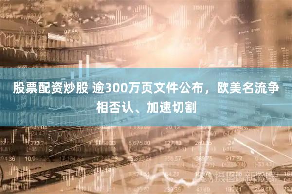 股票配资炒股 逾300万页文件公布，欧美名流争相否认、加速切割