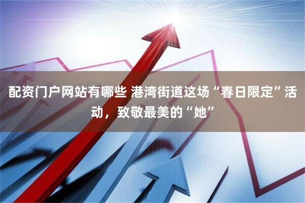 配资门户网站有哪些 港湾街道这场“春日限定”活动,致敬最美的“她”
