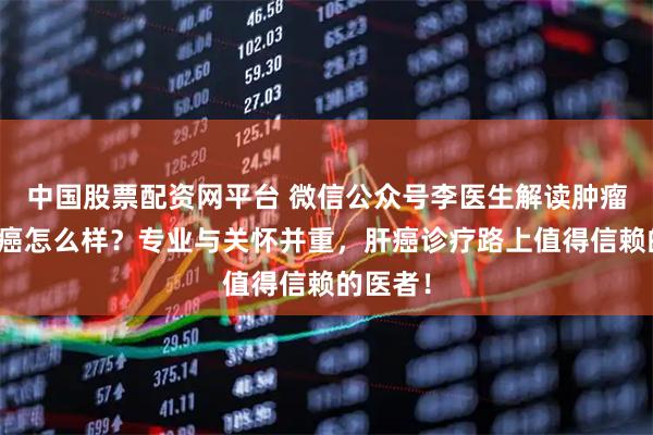 中国股票配资网平台 微信公众号李医生解读肿瘤治疗肝癌怎么样？专业与关怀并重，肝癌诊疗路上值得信赖的医者！