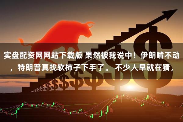 实盘配资网网站下载版 果然被我说中！伊朗啃不动，特朗普真找软柿子下手了。 不少人早就在猜，