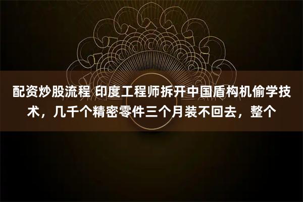 配资炒股流程 印度工程师拆开中国盾构机偷学技术,几千个精密零件三个月装不回去,整个