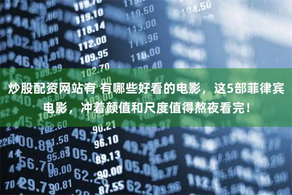 炒股配资网站有 有哪些好看的电影,这5部菲律宾电影,冲着颜值和尺度值得熬夜看完!