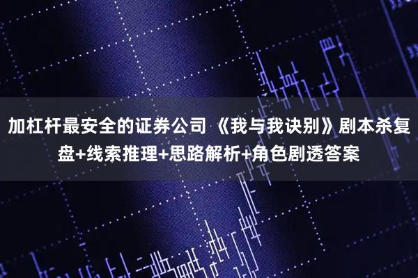加杠杆最安全的证券公司 《我与我诀别》剧本杀复盘+线索推理+思路解析+角色剧透答案