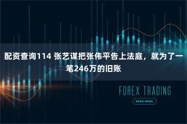 配资查询114 张艺谋把张伟平告上法庭,就为了一笔246万的旧账