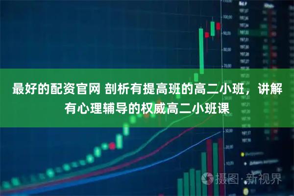 最好的配资官网 剖析有提高班的高二小班,讲解有心理辅导的权威高二小班课