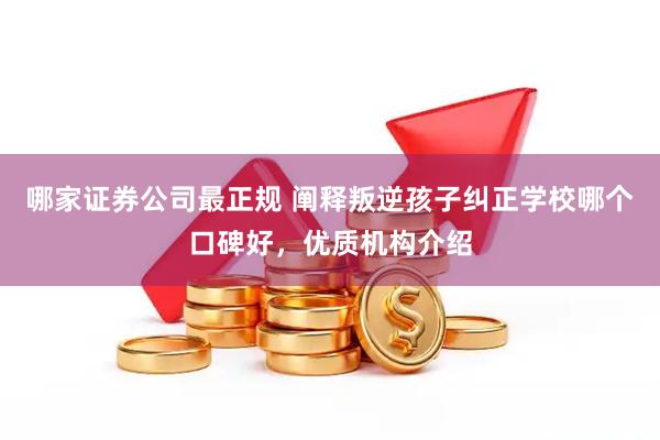 哪家证券公司最正规 阐释叛逆孩子纠正学校哪个口碑好,优质机构介绍