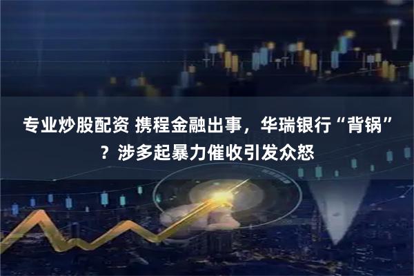 专业炒股配资 携程金融出事，华瑞银行“背锅”？涉多起暴力催收引发众怒
