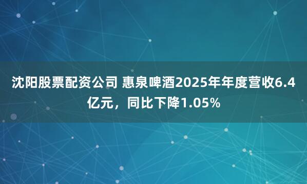 沈阳股票配资公司 惠泉啤酒2025年年度营收6.4亿元，同比下降1.05%