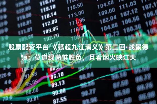 股票配资平台 《赣超九江演义》第二回·战景德镇：莫道绿茵惟胜负，且看烟火映江天