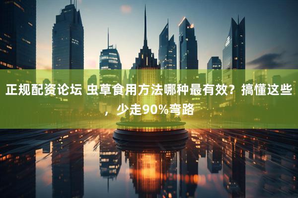 正规配资论坛 虫草食用方法哪种最有效？搞懂这些，少走90%弯路