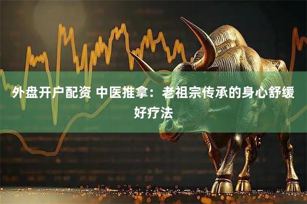 外盘开户配资 中医推拿：老祖宗传承的身心舒缓好疗法