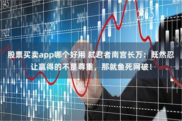 股票买卖app哪个好用 弑君者南宫长万：既然忍让赢得的不是尊重，那就鱼死网破！