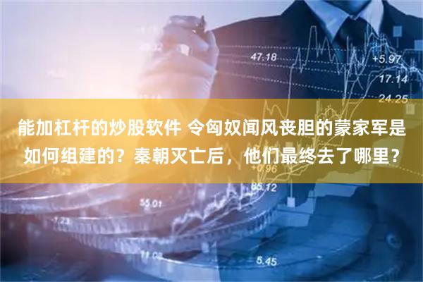 能加杠杆的炒股软件 令匈奴闻风丧胆的蒙家军是如何组建的？秦朝灭亡后，他们最终去了哪里？