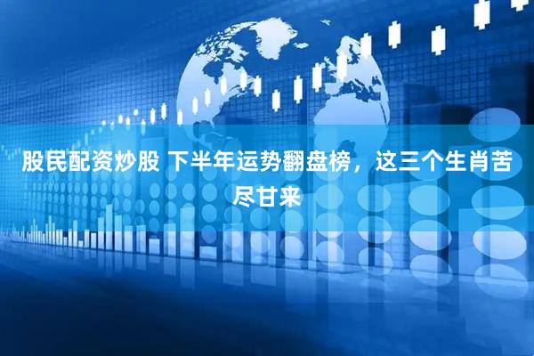 股民配资炒股 下半年运势翻盘榜，这三个生肖苦尽甘来