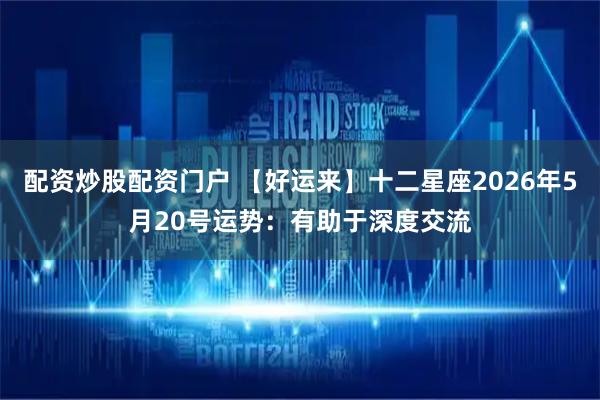 配资炒股配资门户 【好运来】十二星座2026年5月20号运势：有助于深度交流